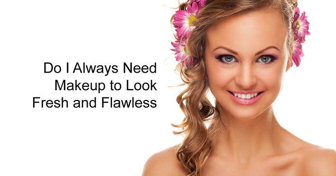 Do I Always Need Makeup to Look Fresh and Flawless