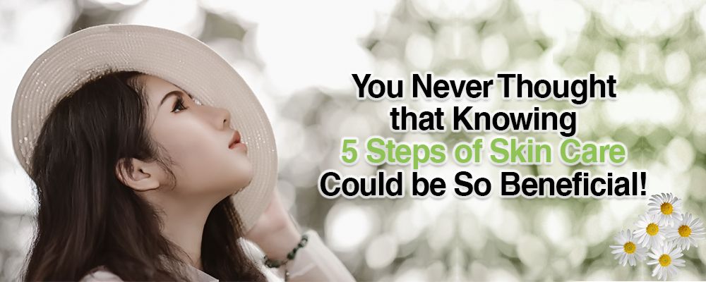 You Never Thought that Knowing 5 Steps of Skin Care Could be So Beneficial!
