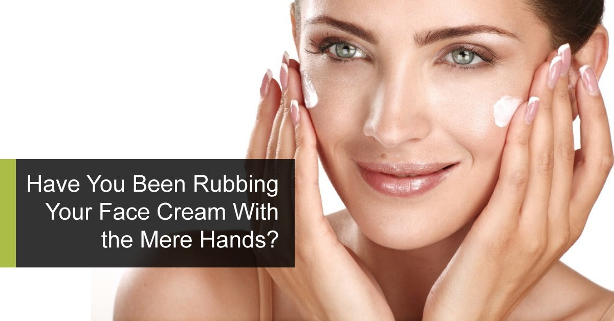 Have You Been Rubbing Your Face Cream With the Mere Hands?